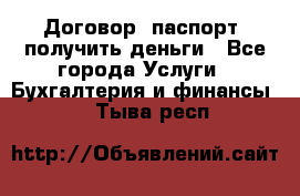 Договор, паспорт, получить деньги - Все города Услуги » Бухгалтерия и финансы   . Тыва респ.